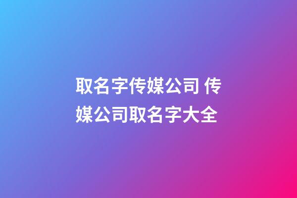 取名字传媒公司 传媒公司取名字大全-第1张-公司起名-玄机派